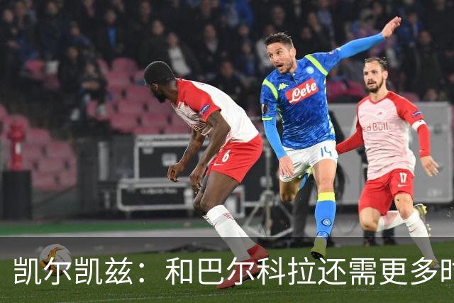 凯尔凯兹：和巴尔科拉还需更多时间磨合 索博恨不得每场都出战